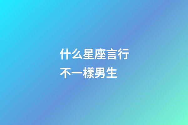 什么星座言行不一樣男生-第1張-星座運勢-玄機派