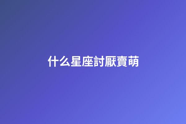 什么星座討厭賣萌-第1張-星座運勢-玄機派