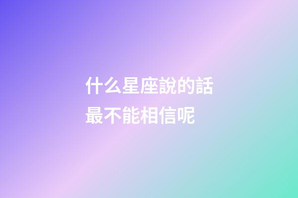 什么星座說的話最不能相信呢-第1張-星座運勢-玄機派