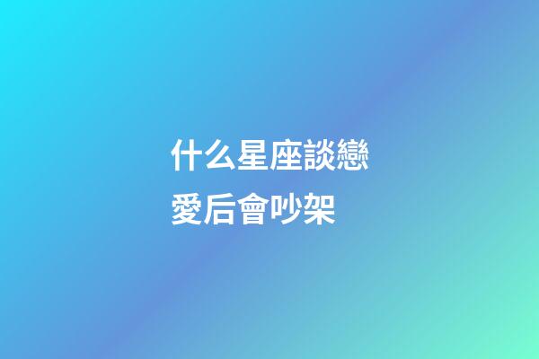 什么星座談戀愛后會吵架-第1張-星座運勢-玄機派