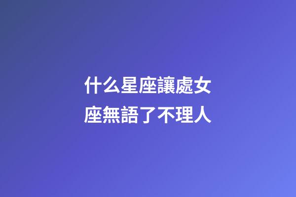 什么星座讓處女座無語了不理人-第1張-星座運勢-玄機派