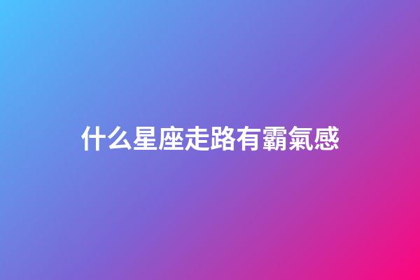 什么星座走路有霸氣感-第1張-星座運勢-玄機派