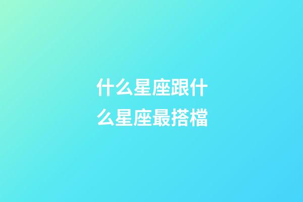 什么星座跟什么星座最搭檔-第1張-星座運勢-玄機派