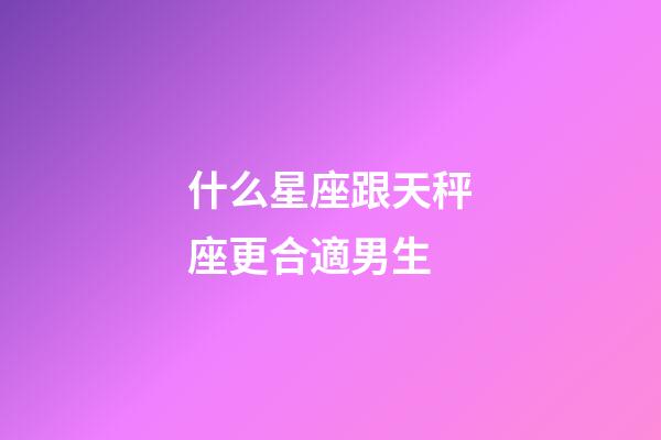 什么星座跟天秤座更合適男生-第1張-星座運(yùn)勢(shì)-玄機(jī)派
