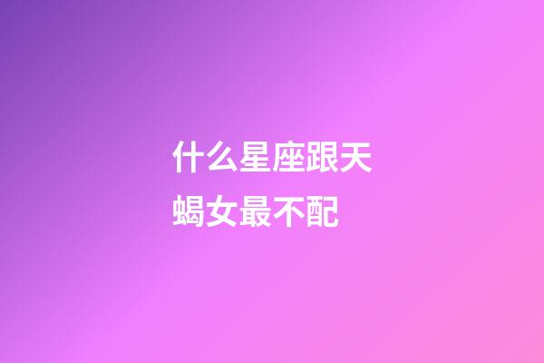 什么星座跟天蝎女最不配-第1張-星座運勢-玄機派