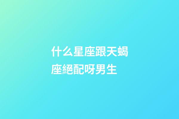 什么星座跟天蝎座絕配呀男生-第1張-星座運勢-玄機派