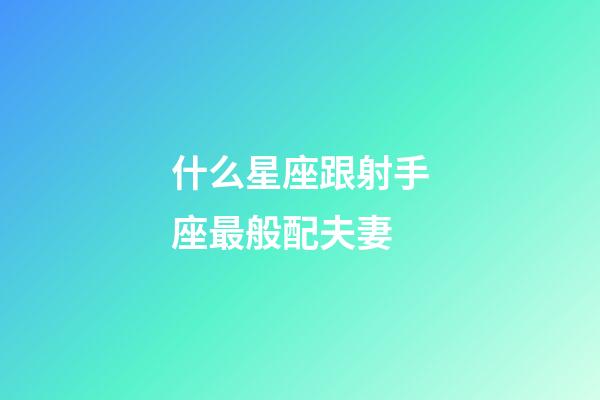 什么星座跟射手座最般配夫妻-第1張-星座運勢-玄機派