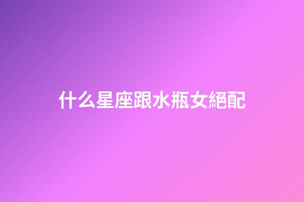 什么星座跟水瓶女絕配-第1張-星座運勢-玄機派