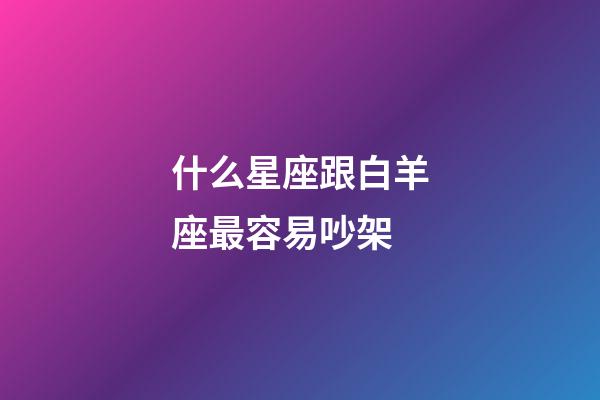 什么星座跟白羊座最容易吵架-第1張-星座運勢-玄機派