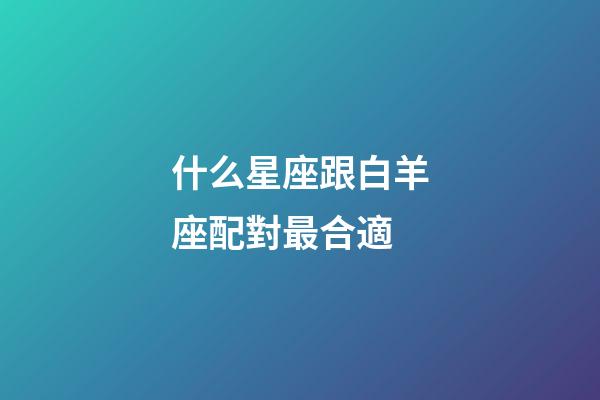 什么星座跟白羊座配對最合適-第1張-星座運勢-玄機派