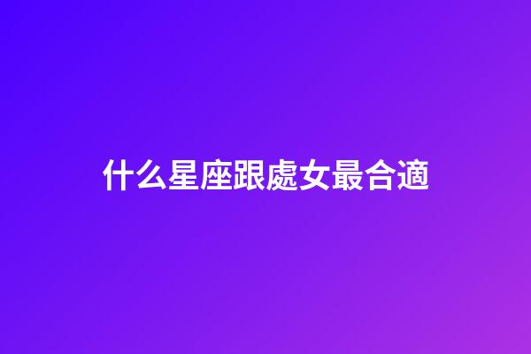 什么星座跟處女最合適-第1張-星座運勢-玄機派