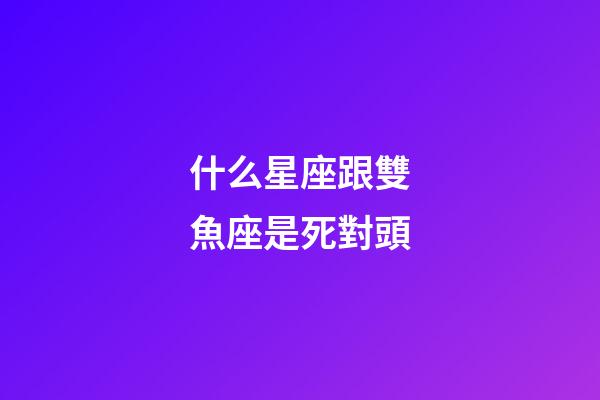 什么星座跟雙魚座是死對頭-第1張-星座運勢-玄機派