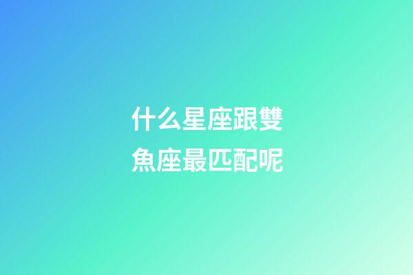 什么星座跟雙魚座最匹配呢-第1張-星座運勢-玄機派