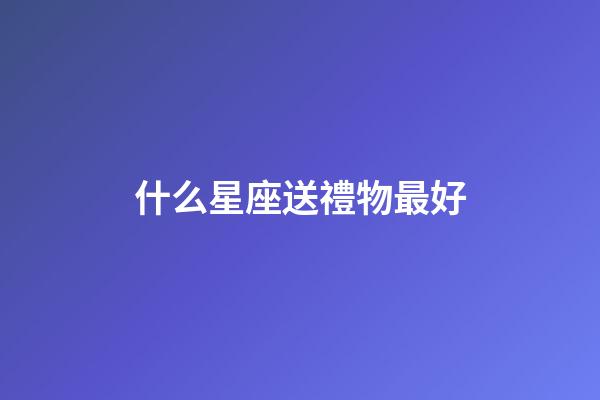 什么星座送禮物最好-第1張-星座運勢-玄機派