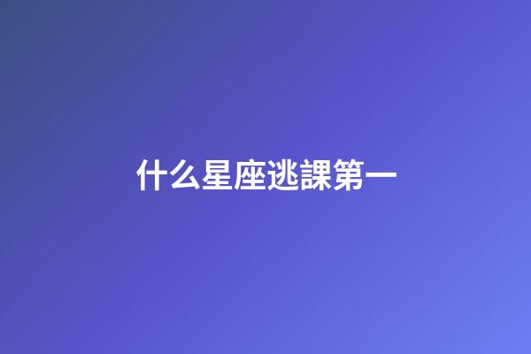 什么星座逃課第一-第1張-星座運勢-玄機派