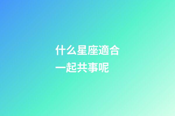 什么星座適合一起共事呢-第1張-星座運勢-玄機派