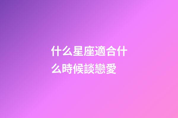 什么星座適合什么時候談戀愛-第1張-星座運勢-玄機派