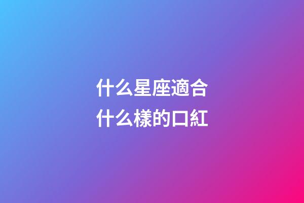 什么星座適合什么樣的口紅-第1張-星座運勢-玄機派