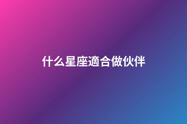 什么星座適合做伙伴-第1張-星座運勢-玄機派