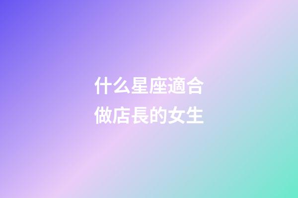 什么星座適合做店長的女生-第1張-星座運(yùn)勢-玄機(jī)派