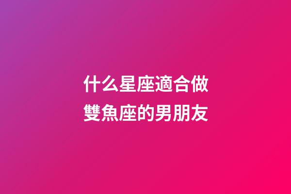 什么星座適合做雙魚座的男朋友-第1張-星座運勢-玄機派