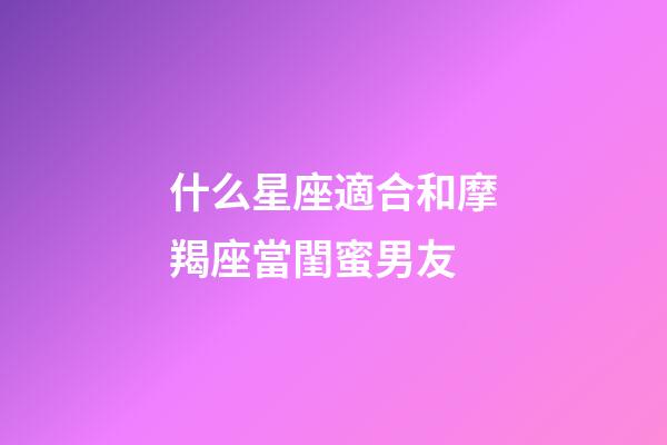 什么星座適合和摩羯座當閨蜜男友-第1張-星座運勢-玄機派