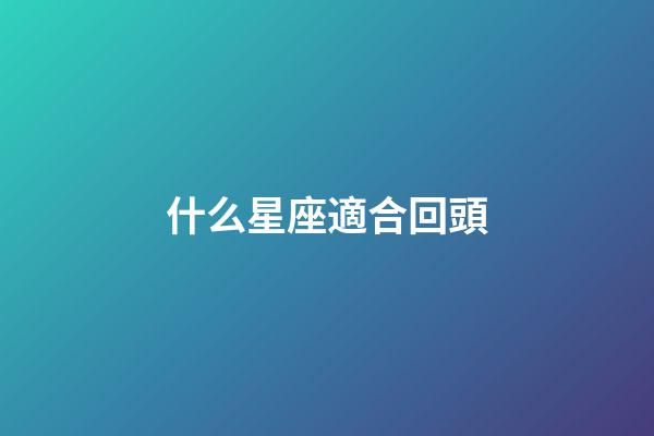 什么星座適合回頭-第1張-星座運勢-玄機派