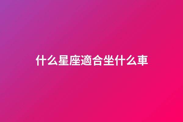 什么星座適合坐什么車-第1張-星座運勢-玄機派