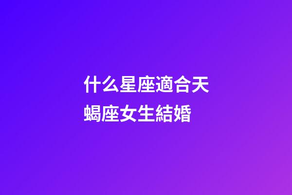 什么星座適合天蝎座女生結婚-第1張-星座運勢-玄機派