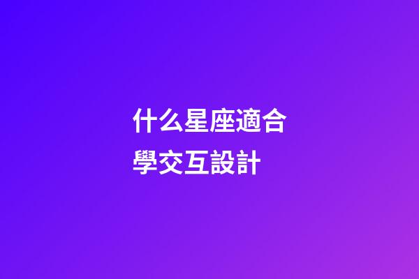 什么星座適合學交互設計-第1張-星座運勢-玄機派