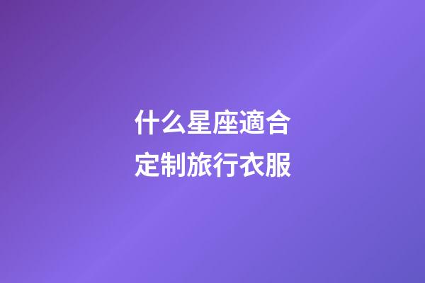 什么星座適合定制旅行衣服-第1張-星座運勢-玄機派