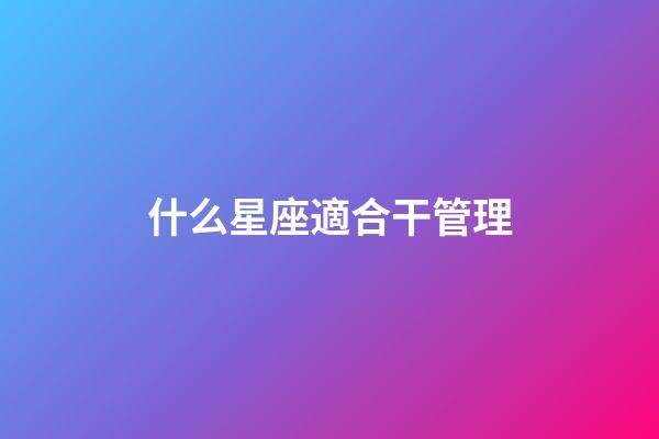 什么星座適合干管理-第1張-星座運勢-玄機派