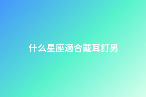 什么星座適合戴耳釘男-第1張-星座運(yùn)勢(shì)-玄機(jī)派