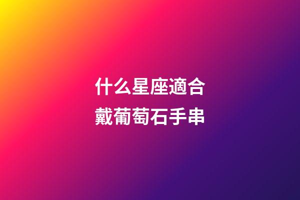 什么星座適合戴葡萄石手串-第1張-星座運(yùn)勢-玄機(jī)派