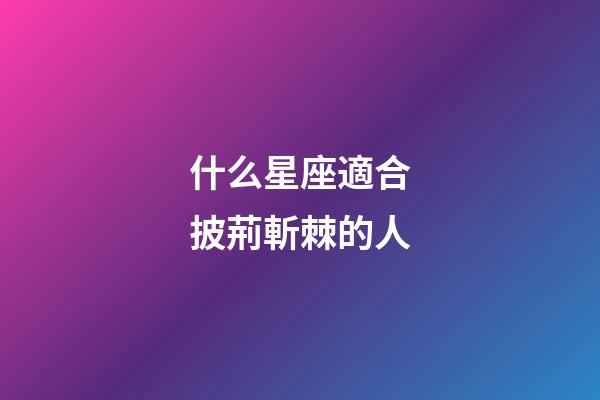 什么星座適合披荊斬棘的人-第1張-星座運勢-玄機派