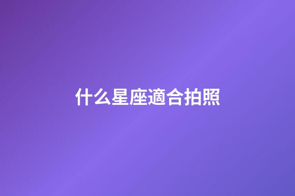 什么星座適合拍照-第1張-星座運勢-玄機派
