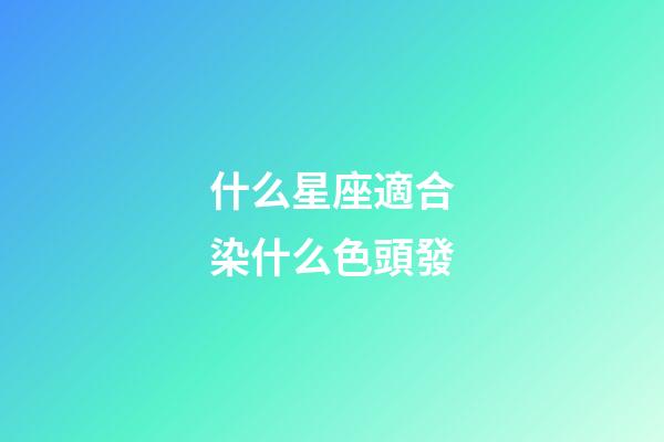 什么星座適合染什么色頭發-第1張-星座運勢-玄機派