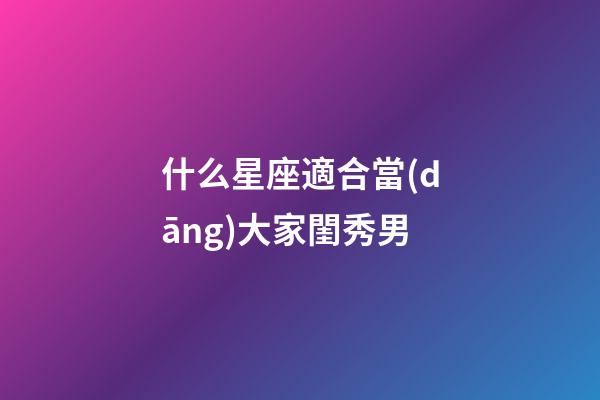 什么星座適合當(dāng)大家閨秀男