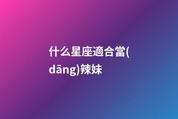 什么星座適合當(dāng)辣妹