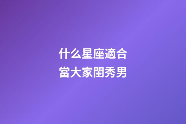 什么星座適合當大家閨秀男-第1張-星座運勢-玄機派
