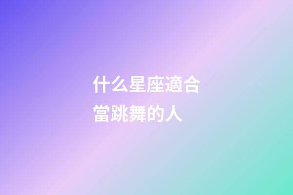 什么星座適合當跳舞的人-第1張-星座運勢-玄機派