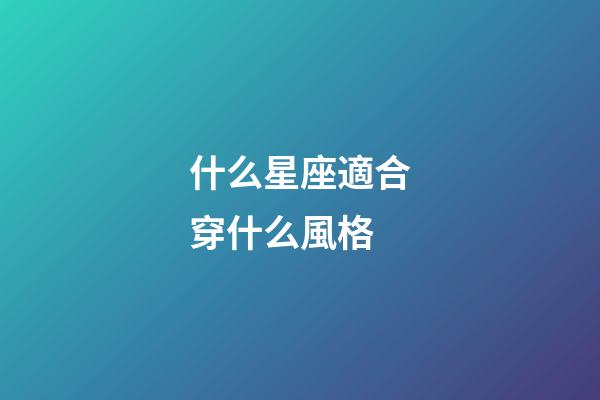 什么星座適合穿什么風格-第1張-星座運勢-玄機派