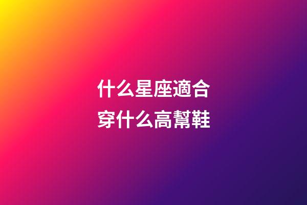 什么星座適合穿什么高幫鞋-第1張-星座運勢-玄機派