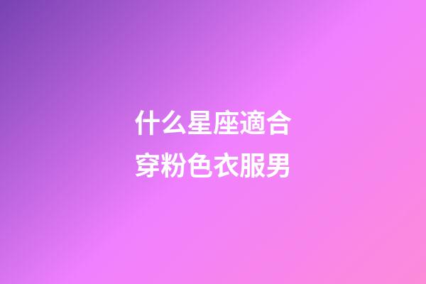 什么星座適合穿粉色衣服男-第1張-星座運勢-玄機派