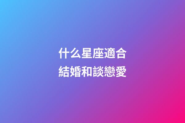 什么星座適合結婚和談戀愛-第1張-星座運勢-玄機派