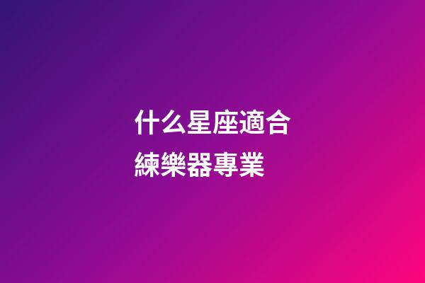 什么星座適合練樂器專業-第1張-星座運勢-玄機派
