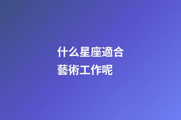 什么星座適合藝術工作呢-第1張-星座運勢-玄機派
