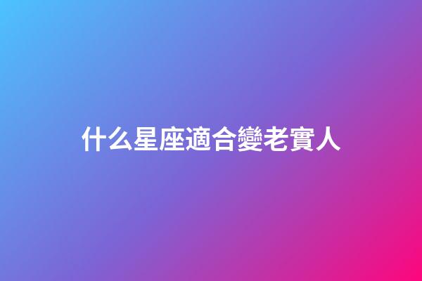 什么星座適合變老實人-第1張-星座運勢-玄機派