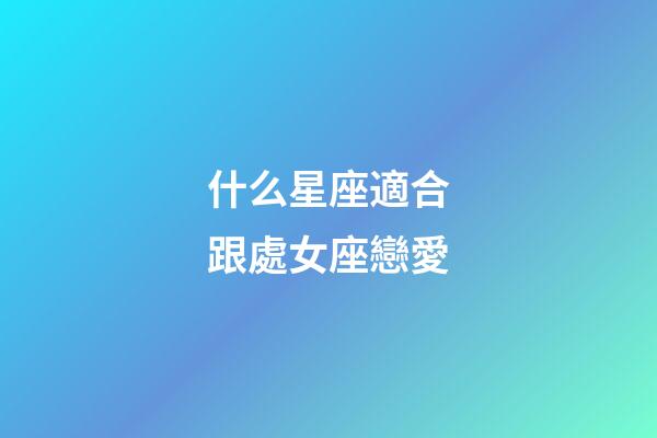 什么星座適合跟處女座戀愛-第1張-星座運勢-玄機派