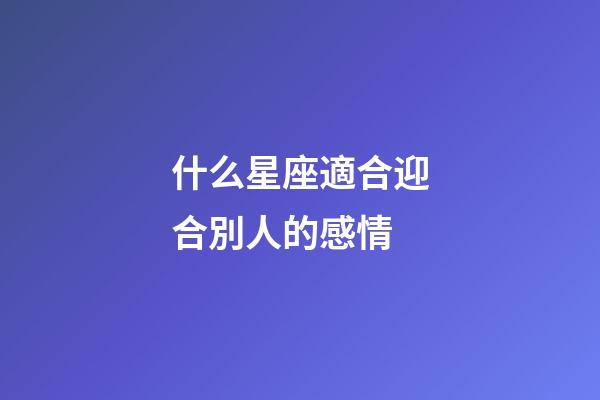 什么星座適合迎合別人的感情-第1張-星座運勢-玄機派